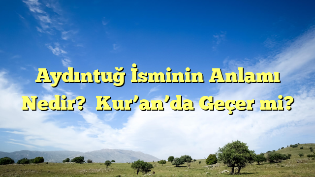 Aydıntuğ İsminin Anlamı Nedir?  Kur’an’da Geçer mi?